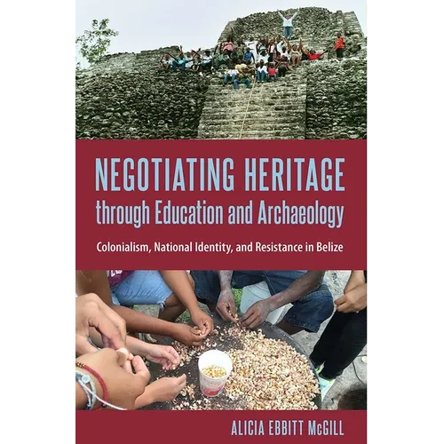 Negotiating Heritage through Education and Archaeology: Colonialism, National Identity, and Resistance in Belize - Hardcover