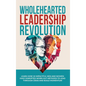 Wholehearted Leadership Revolution: Learn How 10 Impactful Men and Women Have Disrupted Worn Out Methods to Lead Through Crisis and Build Momentum - Hardcover