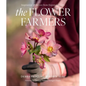 The Flower Farmers: Inspiration & Advice from Expert Growers - Hardcover