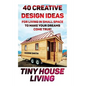 Tiny House Living: 40 Creative Design Ideas For Living In Small Space To Make Your Dreams Come True!: (Organization, Small Living, Small - Paperback