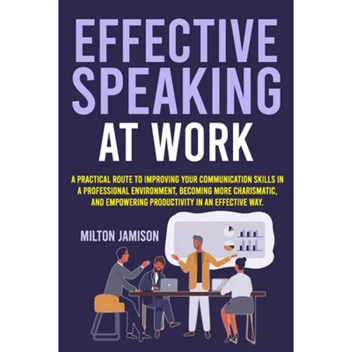Effective Speaking at Work: A Practical Route to Improving your Communication Skills in a Professional Environment, Becoming More Charismatic, and Emp - Paperback