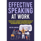 Effective Speaking at Work: A Practical Route to Improving your Communication Skills in a Professional Environment, Becoming More Charismatic, and Emp - Paperback