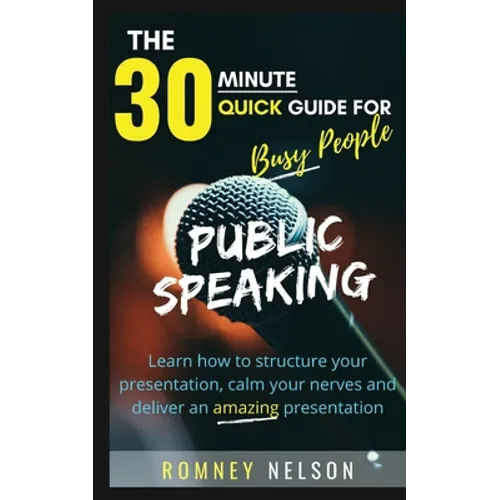 Public Speaking: Learn How to Structure Your Presentation, Calm Your Nerves and Deliver an Amazing Presentation - Paperback
