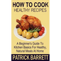 How To Cook Healthy Recipes: A Beginner's Guide To Kitchen Basics For Healthy, Natural Meals At Home - Paperback
