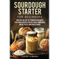 Sourdough Starter for Beginners: Master the Art of Fermentation with Foolproof Recipes for Delicious Homemade Bread, Pizza, and Baked Goods - Paperback