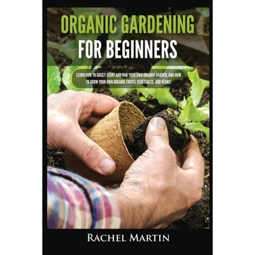 Organic Gardening For Beginners: Learn How to Easily Start and Run Your Own Organic Garden, and How to Grow Your Own Organic Fruits, Vegetables, and H - Paperback