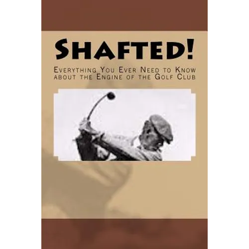 Shafted! Everything You Ever Need to Know about the Engine of the Golf Club - Paperback