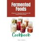Fermented Foods Cookbook: A Beginner's 7-Step Quick Start Guide, With Sample Probiotic Recipes - Paperback