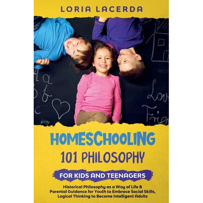 Homeschooling 101 Philosophy for Kidsand Teenagers Historical Philosophy as a Way of Life & Parental Guidance for Youth to Embrace Social Skills, Logi - Paperback