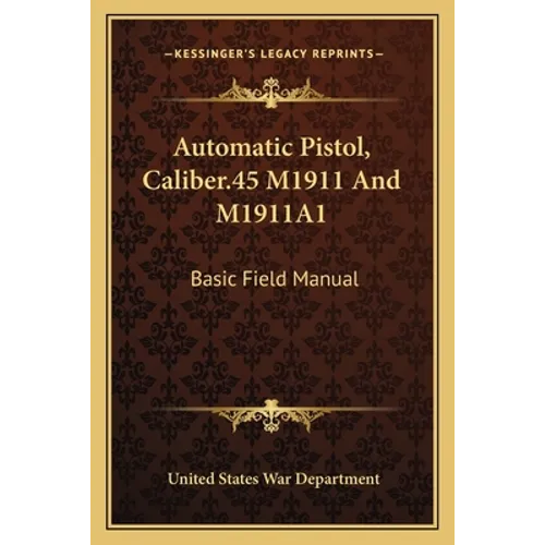 Automatic Pistol, Caliber.45 M1911 and M1911a1: Basic Field Manual - Paperback