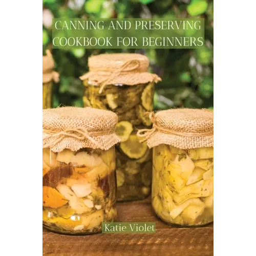 Canning and Preserving Cookbook for Beginners: Preserve Your Food with Easy Mouthwatering Water Bath Canning Recipes that Save You Money and Stock You - Paperback