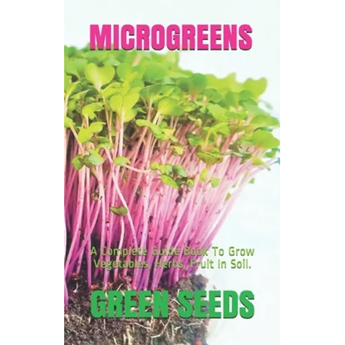 Microgreens: A Complete Guide Book To Grow Vegetables, Herbs, Fruit In Soil. - Paperback