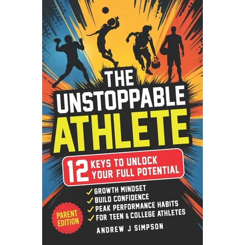 The Unstoppable Athlete (Parent Edition): 12 Keys To Unlock Your Full Potential: Mindset, Confidence, & Peak Performance Habits for Teen and College A - Paperback