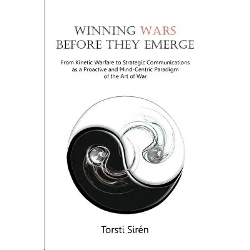 Winning Wars Before They Emerge: From Kinetic Warfare to Strategic Communications as a Proactive and Mind-Centric Paradigm of the Art of War - Paperback