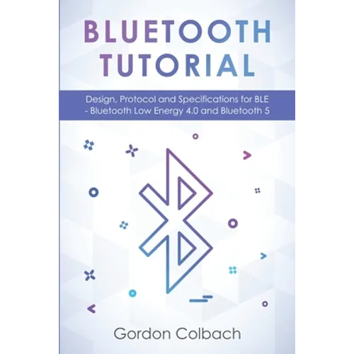 Bluetooth Tutorial: Design, Protocol and Specifications for BLE - Bluetooth Low Energy 4.0 and Bluetooth 5 - Paperback