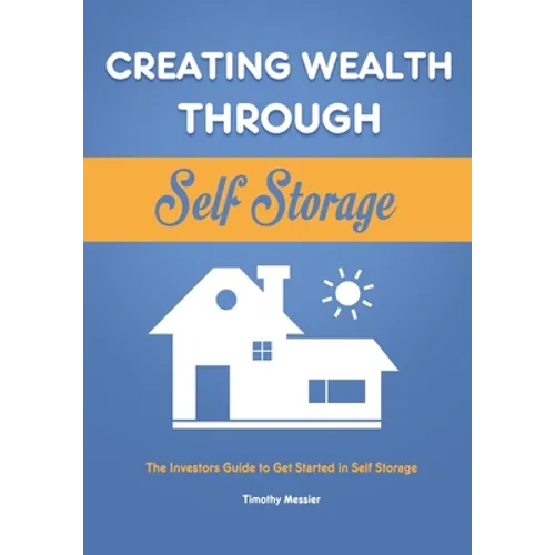 Creating Wealth Through Self Storage: The Investors Guide to Get Started in Self Storage - Paperback