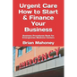 Urgent Care How to Start & Finance Your Business: Business Procedures Book for Emergencies Medicine Centers - Paperback