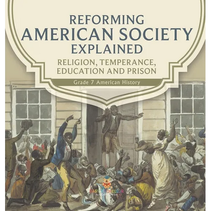 Reforming American Society Explained Religion, Temperance, Education and Prison Grade 7 American History - Hardcover
