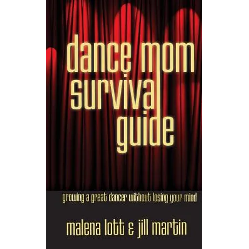 Dance Mom Survival Guide: Growing a Great Dancer Without Losing Your Mind - Paperback