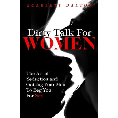 Dirty Talk For Women: The Art of Seduction and Getting Your Man To Beg You For Sex - Paperback