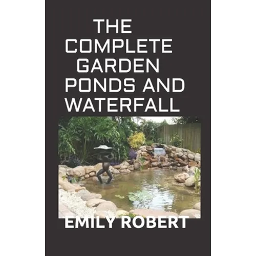 The Complete Garden Ponds and Waterfall: All You Need To Know About Building Waterfalls, Ponds, and Streams In Your Home - Paperback