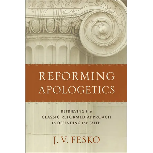 Reforming Apologetics: Retrieving the Classic Reformed Approach to Defending the Faith - Paperback