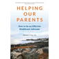 Helping Our Parents: How to be an Effective Healthcare Advocate - Paperback