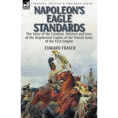 Napoleon's Eagle Standards: the Story of the Creation, Defence and Loss of the Regimental Eagles - Paperback