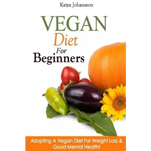 Vegan Diet For Beginners: Adopting A Vegan Diet For Weight Loss & Good Mental Health! - Paperback