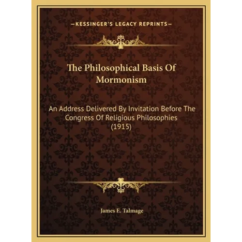 The Philosophical Basis Of Mormonism: An Address Delivered By Invitation Before The Congress Of Religious Philosophies (1915) - Hardcover