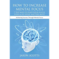 How to Increase Mental Focus: 7 Top Ways to Find Your Focus Zone & Do What Matters Most: Achieving Success Through Mental Focus - Paperback