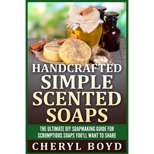 Handcrafted Simple Scented Soaps: The Ultimate DIY Soapmaking Guide for Scrumptious Soaps You'll Want to Share - Paperback