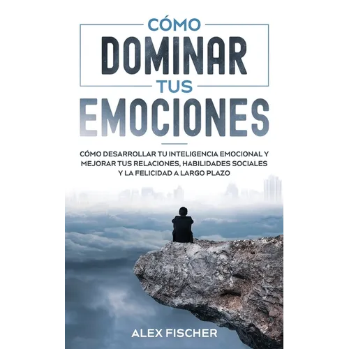 Cómo Dominar tus Emociones: Cómo Desarrollar tu Inteligencia Emocional y Mejorar tus Relaciones, Habilidades Sociales y la Felicidad a Largo Plazo - Paperback
