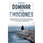 Cómo Dominar tus Emociones: Cómo Desarrollar tu Inteligencia Emocional y Mejorar tus Relaciones, Habilidades Sociales y la Felicidad a Largo Plazo - Paperback