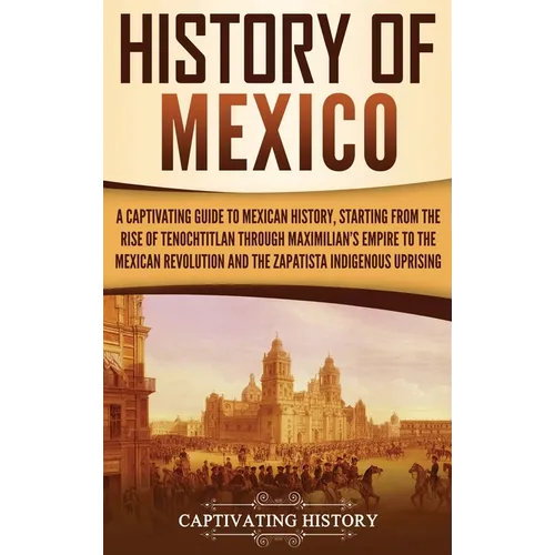 History of Mexico: A Captivating Guide to Mexican History, Starting from the Rise of Tenochtitlan through Maximilian's Empire to the Mexi - Hardcover