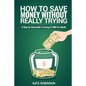 How To Save Money Without Really Trying: A Step-by-Step Guide To Saving $1,000 Per Month - Paperback