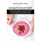 Juicing for Sexual Health: The Ultimate Beginners' Smoothie Guide for increasing Libido, boost Sex Drive and last longer in Bed without Pills - Paperback
