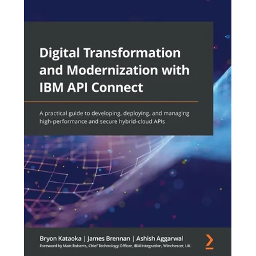 Digital Transformation and Modernization with IBM API Connect: A practical guide to developing, deploying, and managing high-performance and secure hy - Paperback