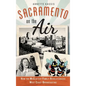 Sacramento on the Air: How the McClatchy Family Revolutionized West Coast Broadcasting - Hardcover