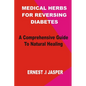 Medicinal Herbs for Reversing Diabetes: A comprehensive Guide to Natural Healing - Paperback