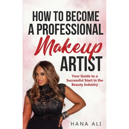 How to Become a Professional Makeup Artist: Your Guide to a Successful Start in the Beauty Industry - Paperback