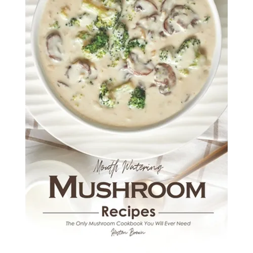 Mouth Watering Mushroom Recipes: The Only Mushroom Cookbook You Will Ever Need - Paperback