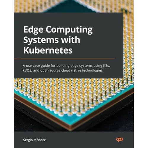 Edge Computing Systems with Kubernetes: A use-case guide for building edge systems using K3s, k3OS, and open source cloud-native technologies - Paperback