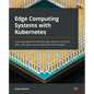Edge Computing Systems with Kubernetes: A use-case guide for building edge systems using K3s, k3OS, and open source cloud-native technologies - Paperback