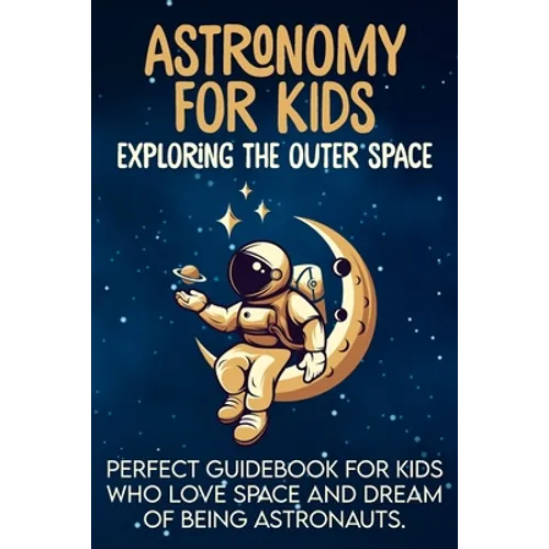 Astronomy For Kids: Exploring The Outer Space Perfect Guidebook For Kids Who Love Space And Dream Of Being Astronauts - Paperback