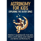 Astronomy For Kids: Exploring The Outer Space Perfect Guidebook For Kids Who Love Space And Dream Of Being Astronauts - Paperback