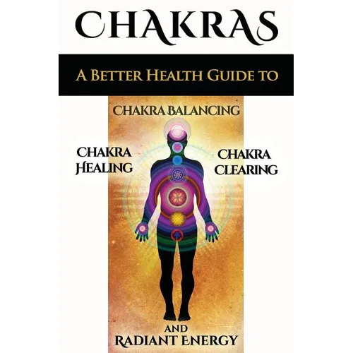 Chakras: A Better Health Guide to Chakra Balancing, Chakra Healing, Chakra Clearing and Radiant Energy - Paperback