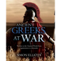 Ancient Greeks at War: Warfare in the Classical World from Agamemnon to Alexander - Hardcover