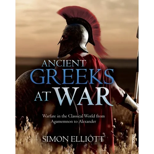 Ancient Greeks at War: Warfare in the Classical World from Agamemnon to Alexander - Hardcover