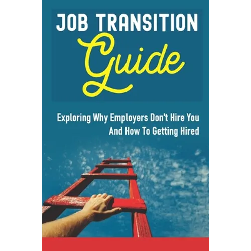 Job Transition Guide: Exploring Why Employers Don't Hire You And How To Getting Hired.: Get Hired - Paperback